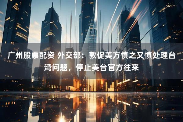 广州股票配资 外交部：敦促美方慎之又慎处理台湾问题，停止美台官方往来