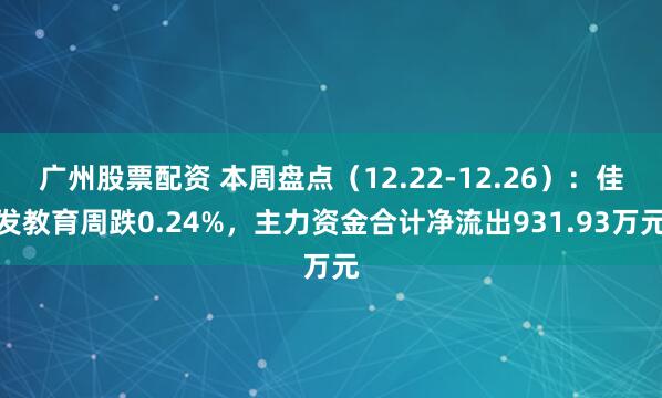 广州股票配资 本周盘点（12.22-12.26）：佳发教育周跌0.24%，主力资金合计净流出931.93万元