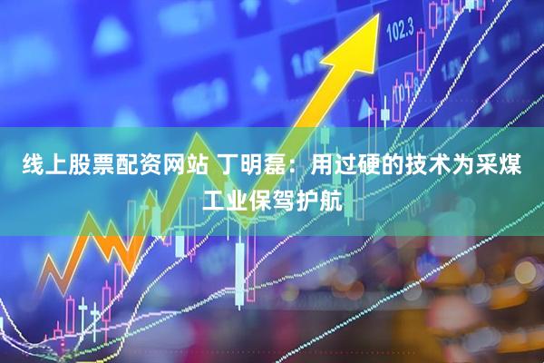 线上股票配资网站 丁明磊：用过硬的技术为采煤工业保驾护航