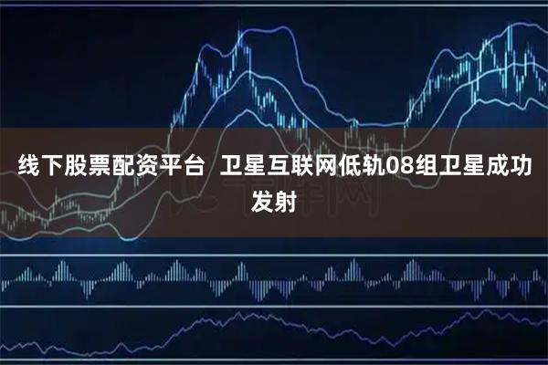 线下股票配资平台  卫星互联网低轨08组卫星成功发射