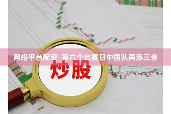 网络平台配资  第六个比赛日中国队再添三金