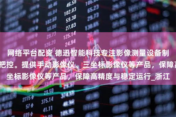 网络平台配资 德迅智能科技专注影像测量设备制造，技术团队全程严格把控。提供手动影像仪、三坐标影像仪等产品，保障高精度与稳定运行_浙江