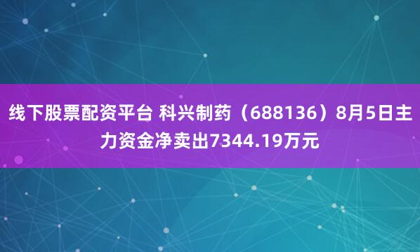 线下股票配资平台 科兴制药（688136）8月5日主力资金净卖出7344.19万元