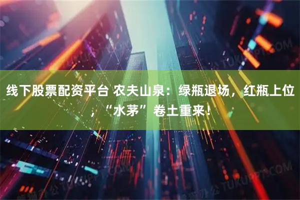 线下股票配资平台 农夫山泉：绿瓶退场，红瓶上位，“水茅” 卷土重来！