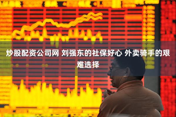 炒股配资公司网 刘强东的社保好心 外卖骑手的艰难选择