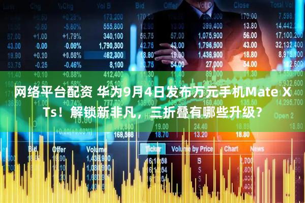 网络平台配资 华为9月4日发布万元手机Mate XTs！解锁新非凡，三折叠有哪些升级？
