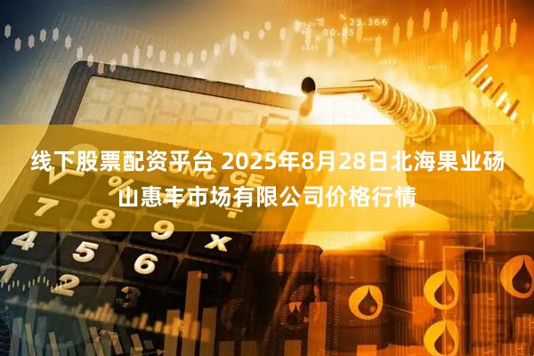 线下股票配资平台 2025年8月28日北海果业砀山惠丰市场有限公司价格行情