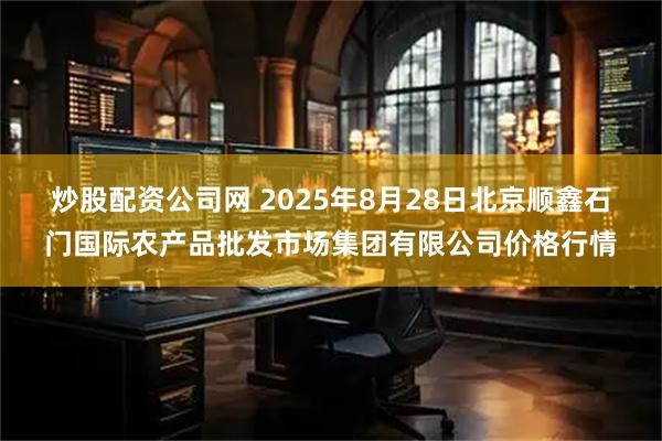 炒股配资公司网 2025年8月28日北京顺鑫石门国际农产品批发市场集团有限公司价格行情