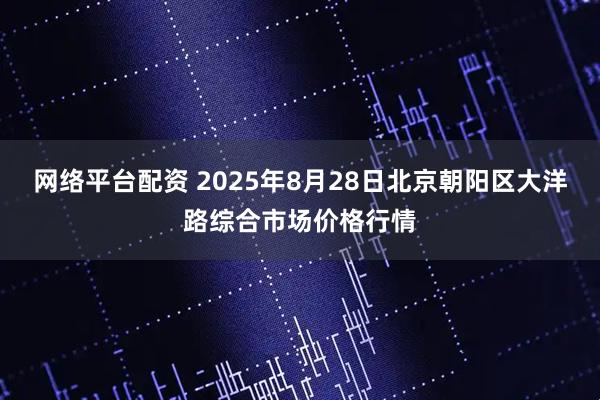 网络平台配资 2025年8月28日北京朝阳区大洋路综合市场价格行情