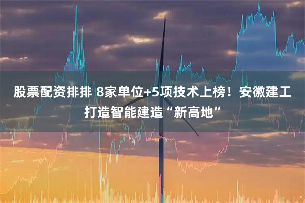 股票配资排排 8家单位+5项技术上榜！安徽建工打造智能建造“新高地”