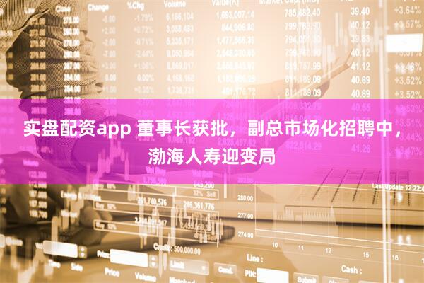 实盘配资app 董事长获批，副总市场化招聘中，渤海人寿迎变局