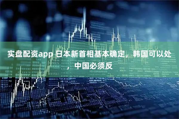 实盘配资app 日本新首相基本确定，韩国可以处，中国必须反