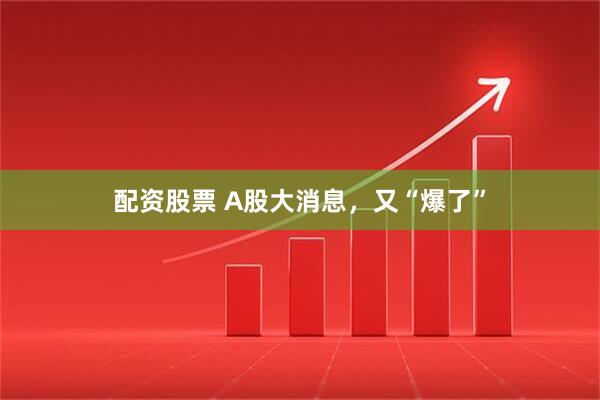 配资股票 A股大消息，又“爆了”