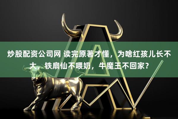 炒股配资公司网 读完原著才懂，为啥红孩儿长不大，铁扇仙不喂奶，牛魔王不回家？