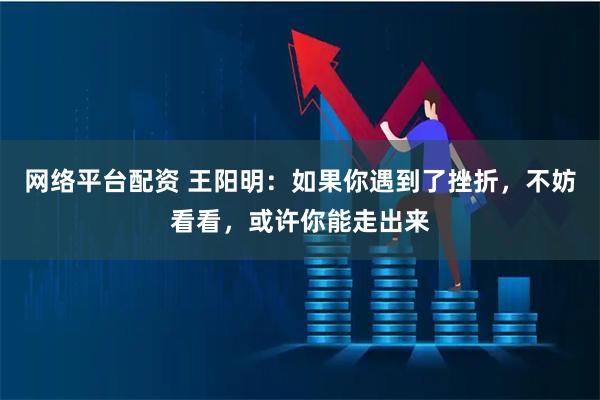 网络平台配资 王阳明：如果你遇到了挫折，不妨看看，或许你能走出来