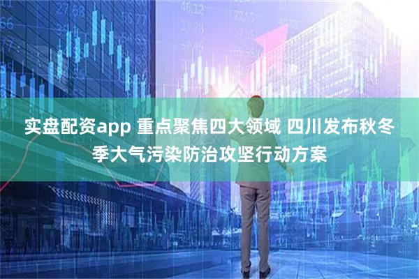 实盘配资app 重点聚焦四大领域 四川发布秋冬季大气污染防治攻坚行动方案
