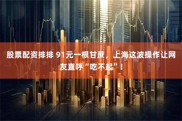股票配资排排 91元一根甘蔗，上海这波操作让网友直呼“吃不起”！