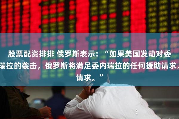 股票配资排排 俄罗斯表示：“如果美国发动对委内瑞拉的袭击，俄罗斯将满足委内瑞拉的任何援助请求。”