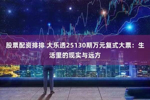 股票配资排排 大乐透25130期万元复式大票：生活里的现实与远方