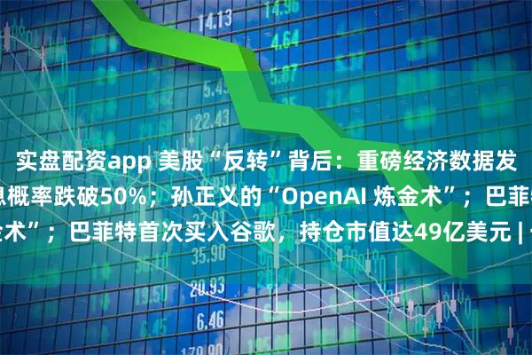 实盘配资app 美股“反转”背后：重磅经济数据发布时间确定，12月降息概率跌破50%；孙正义的“OpenAI 炼金术”；巴菲特首次买入谷歌，持仓市值达49亿美元 | 一周国际财经