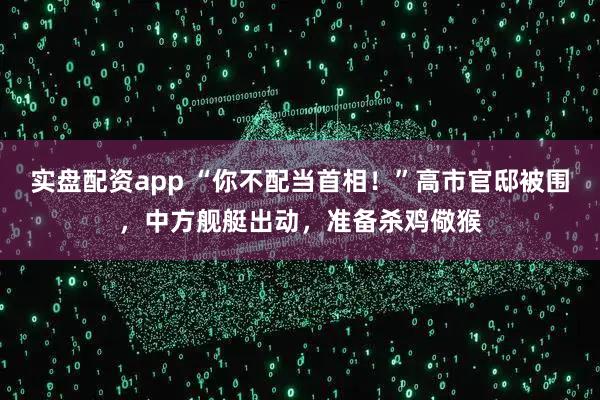 实盘配资app “你不配当首相！”高市官邸被围，中方舰艇出动，准备杀鸡儆猴