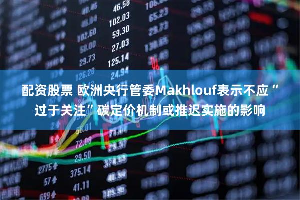配资股票 欧洲央行管委Makhlouf表示不应“过于关注”碳定价机制或推迟实施的影响