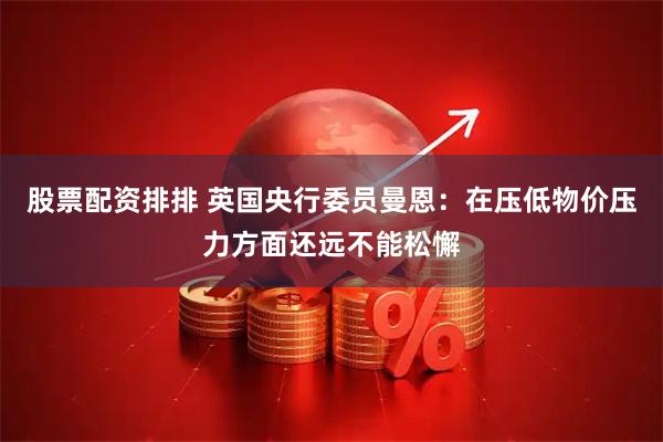 股票配资排排 英国央行委员曼恩：在压低物价压力方面还远不能松懈