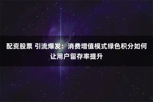 配资股票 引流爆发：消费增值模式绿色积分如何让用户留存率提升