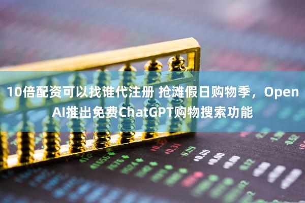 10倍配资可以找谁代注册 抢滩假日购物季，OpenAI推出免费ChatGPT购物搜索功能
