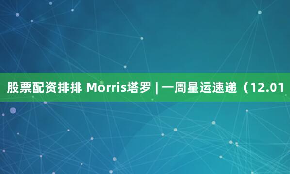 股票配资排排 Morris塔罗 | 一周星运速递（12.01