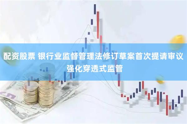 配资股票 银行业监督管理法修订草案首次提请审议 强化穿透式监管