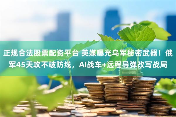 正规合法股票配资平台 英媒曝光乌军秘密武器！俄军45天攻不破防线，AI战车+远程导弹改写战局