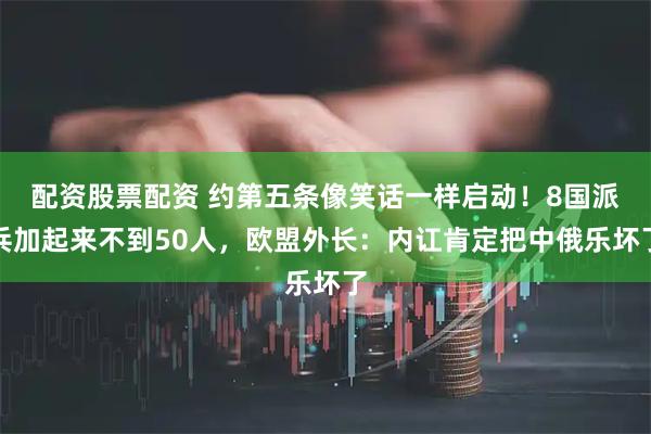 配资股票配资 约第五条像笑话一样启动！8国派兵加起来不到50人，欧盟外长：内讧肯定把中俄乐坏了
