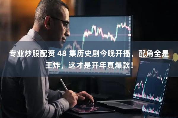 专业炒股配资 48 集历史剧今晚开播，配角全是王炸，这才是开年真爆款！