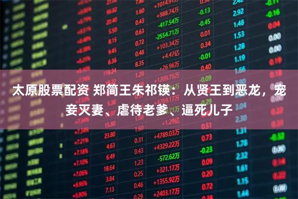 太原股票配资 郑简王朱祁锳：从贤王到恶龙，宠妾灭妻、虐待老爹、逼死儿子