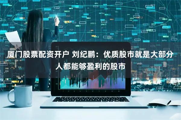 厦门股票配资开户 刘纪鹏：优质股市就是大部分人都能够盈利的股市