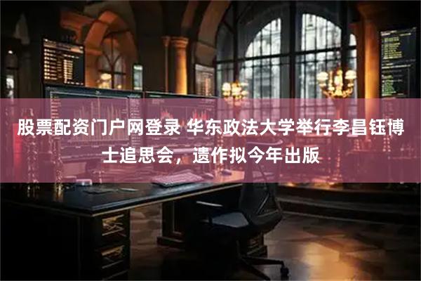 股票配资门户网登录 华东政法大学举行李昌钰博士追思会，遗作拟今年出版