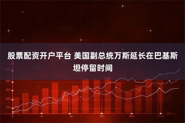 股票配资开户平台 美国副总统万斯延长在巴基斯坦停留时间