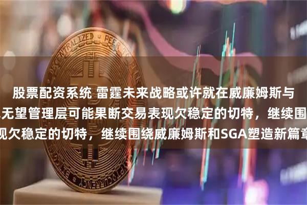 股票配资系统 雷霆未来战略或许就在威廉姆斯与切特之间抉择，若夺冠无望管理层可能果断交易表现欠稳定的切特，继续围绕威廉姆斯和SGA塑造新篇章