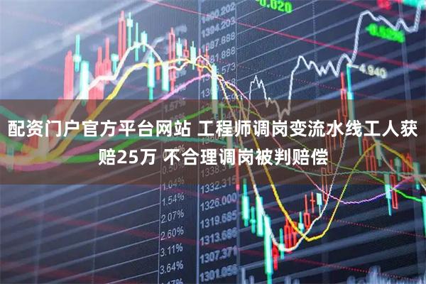 配资门户官方平台网站 工程师调岗变流水线工人获赔25万 不合理调岗被判赔偿