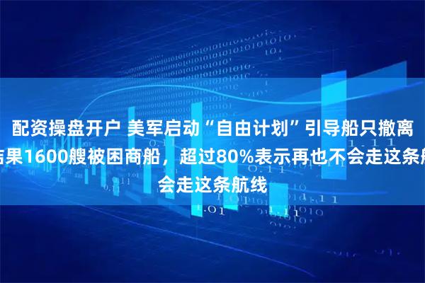 配资操盘开户 美军启动“自由计划”引导船只撤离，结果1600艘被困商船，超过80%表示再也不会走这条航线