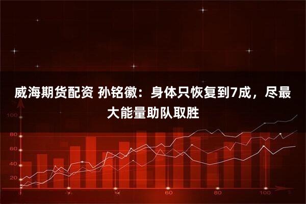 威海期货配资 孙铭徽：身体只恢复到7成，尽最大能量助队取胜
