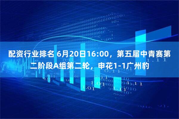 配资行业排名 6月20日16:00，第五届中青赛第二阶段A组第二轮，申花1-1广州豹