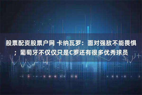 股票配资股票户网 卡纳瓦罗：面对强敌不能畏惧；葡萄牙不仅仅只是C罗还有很多优秀球员