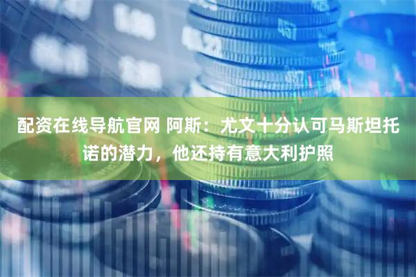 配资在线导航官网 阿斯：尤文十分认可马斯坦托诺的潜力，他还持有意大利护照