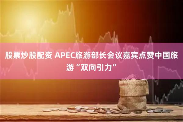 股票炒股配资 APEC旅游部长会议嘉宾点赞中国旅游“双向引力”