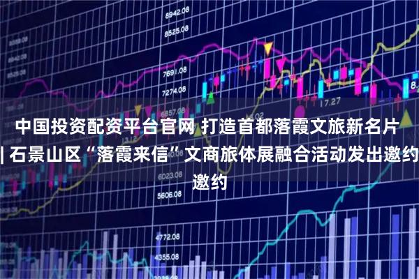 中国投资配资平台官网 打造首都落霞文旅新名片 | 石景山区“落霞来信”文商旅体展融合活动发出邀约