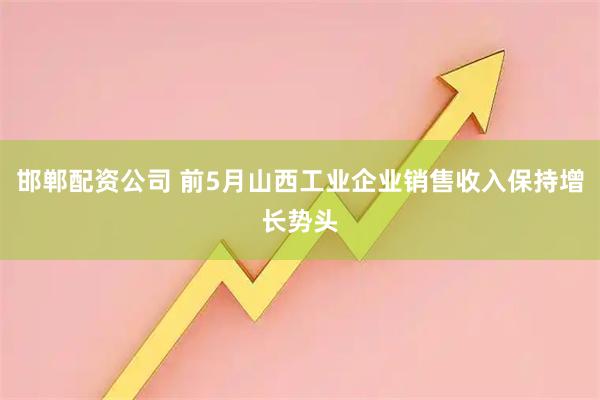 邯郸配资公司 前5月山西工业企业销售收入保持增长势头