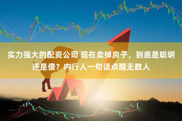 实力强大的配资公司 现在卖掉房子，到底是聪明还是傻？内行人一句话点醒无数人