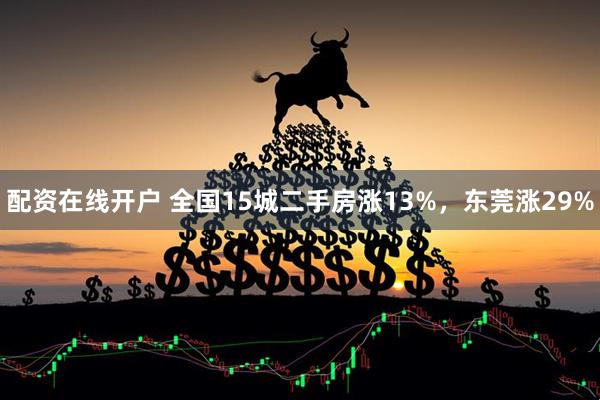 配资在线开户 全国15城二手房涨13%，东莞涨29%